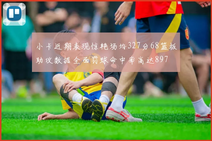 小卡近期表现惊艳场均327分68篮板助攻数据全面罚球命中率高达897