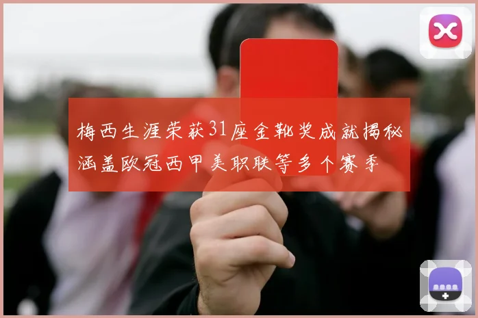 梅西生涯荣获31座金靴奖成就揭秘涵盖欧冠西甲美职联等多个赛季