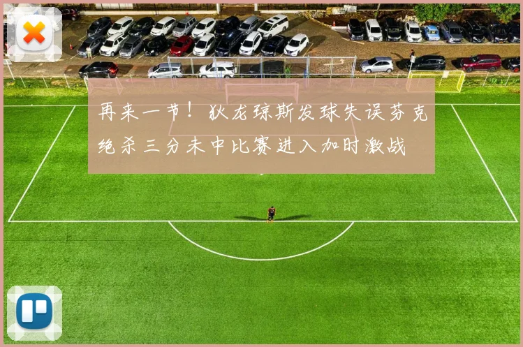 再来一节！狄龙琼斯发球失误芬克绝杀三分未中比赛进入加时激战