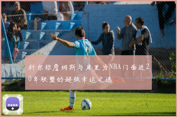 科尔称詹姆斯与库里为NBA门面近20年联盟的超级幸运之选