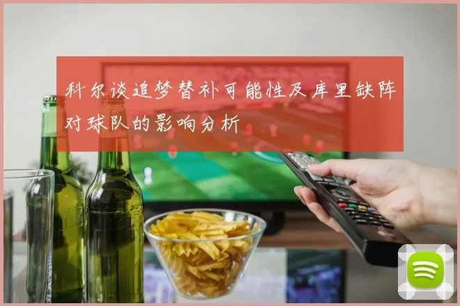 科尔谈追梦替补可能性及库里缺阵对球队的影响分析