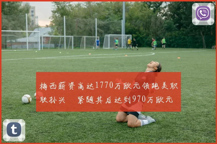 梅西薪资高达1770万欧元领跑美职联孙兴慜紧随其后达到970万欧元