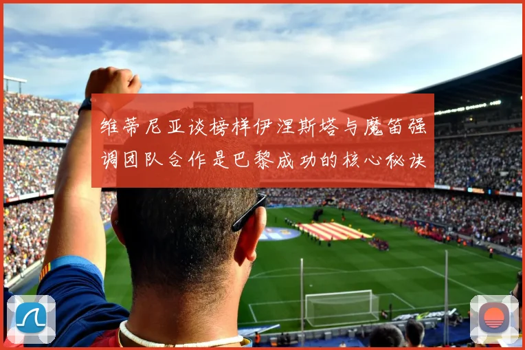 维蒂尼亚谈榜样伊涅斯塔与魔笛强调团队合作是巴黎成功的核心秘诀