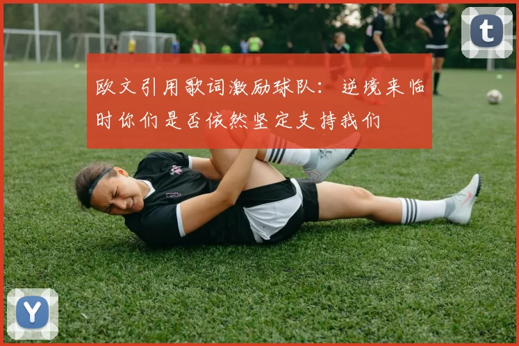 欧文引用歌词激励球队：逆境来临时你们是否依然坚定支持我们