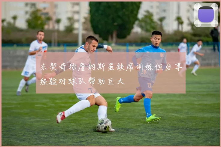 东契奇称詹姆斯虽缺席训练但分享经验对球队帮助巨大