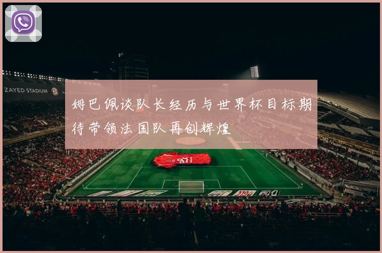 姆巴佩谈队长经历与世界杯目标期待带领法国队再创辉煌