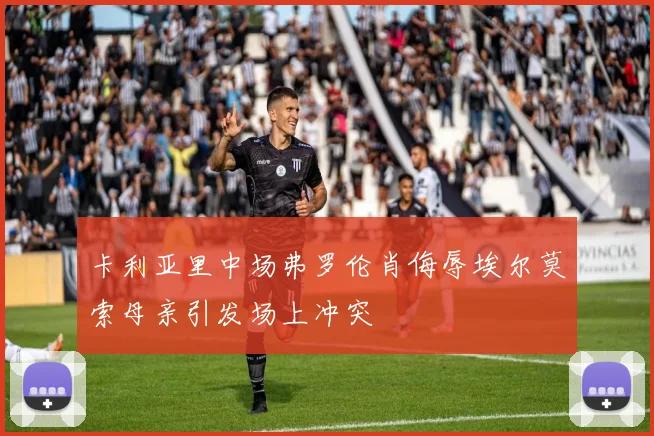 卡利亚里中场弗罗伦肖侮辱埃尔莫索母亲引发场上冲突