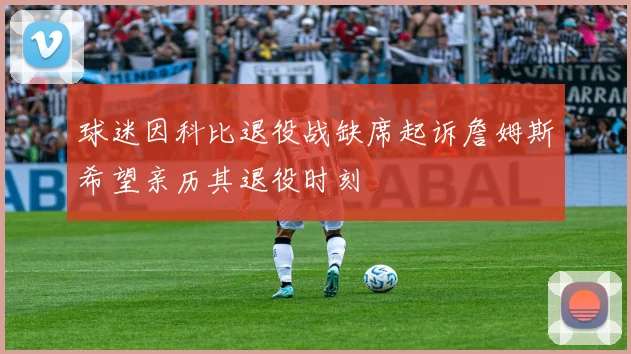 球迷因科比退役战缺席起诉詹姆斯希望亲历其退役时刻