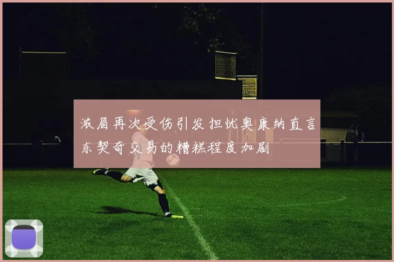 浓眉再次受伤引发担忧奥康纳直言东契奇交易的糟糕程度加剧