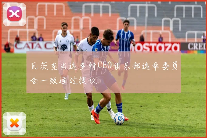 瓦茨克当选多特CEO俱乐部选举委员会一致通过提议