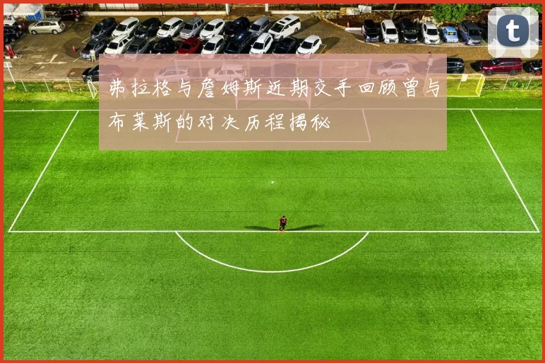 弗拉格与詹姆斯近期交手回顾曾与布莱斯的对决历程揭秘