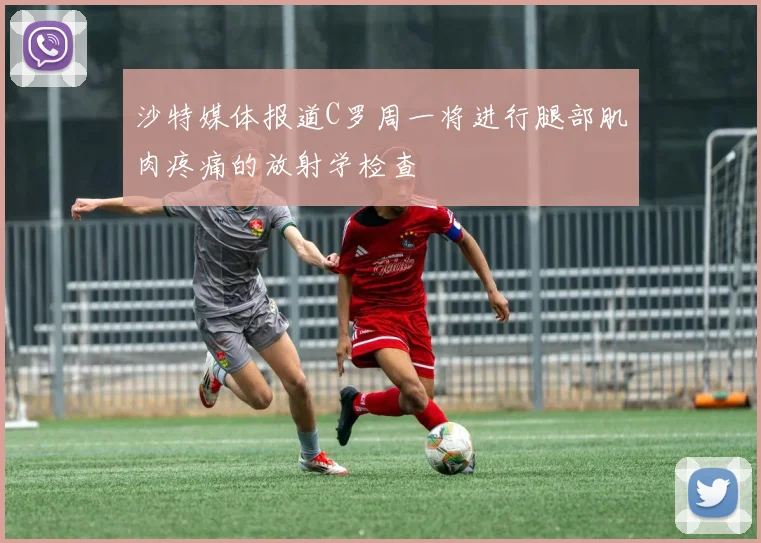 沙特媒体报道C罗周一将进行腿部肌肉疼痛的放射学检查