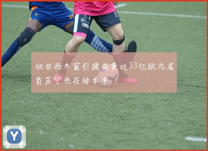 切尔西冬窗引援花费达33亿欧元居首苏宁也在榜单中