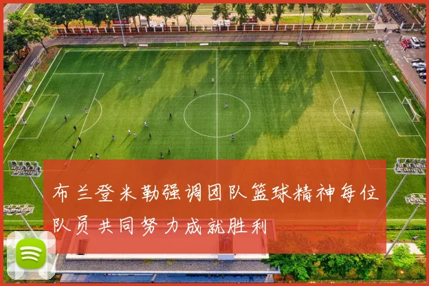 布兰登米勒强调团队篮球精神每位队员共同努力成就胜利