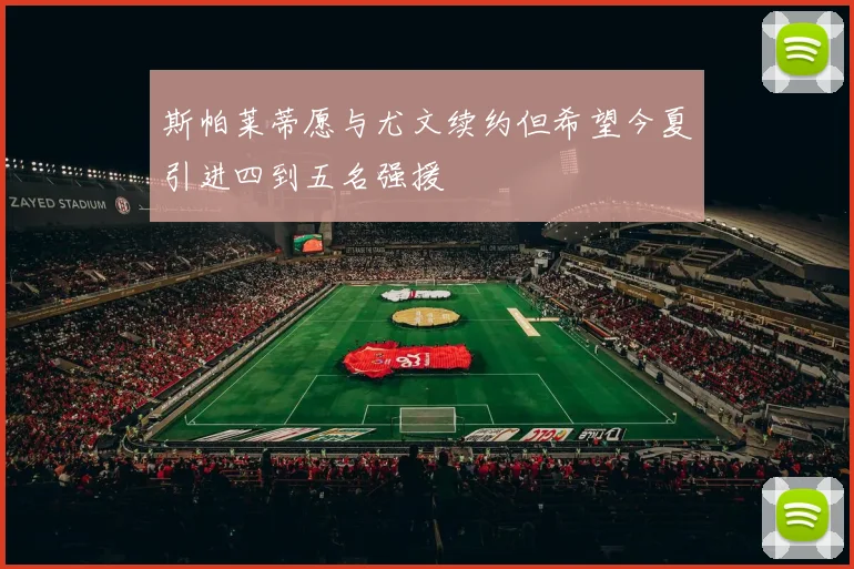 斯帕莱蒂愿与尤文续约但希望今夏引进四到五名强援