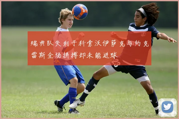 瑞典队失利于科索沃伊萨克与约克雷斯全场拼搏却未能进球