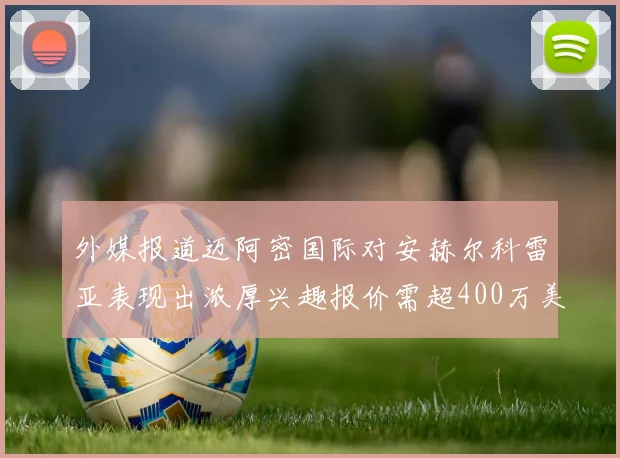 外媒报道迈阿密国际对安赫尔科雷亚表现出浓厚兴趣报价需超400万美元