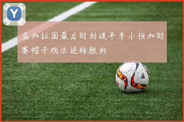 孟加拉国最后时刻追平李小恒加时赛帽子戏法逆转胜利