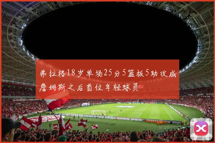 弗拉格18岁单场25分5篮板5助攻成詹姆斯之后首位年轻球员