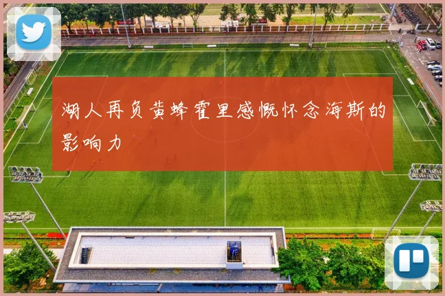 湖人再负黄蜂霍里感慨怀念海斯的影响力