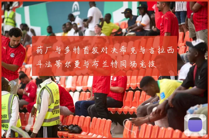 药厂与多特首发对决希克与吉拉西斗法蒂尔曼与布兰特同场竞技