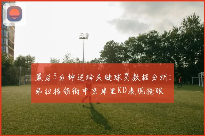 最后5分钟逆转关键球员数据分析：弗拉格领衔申京库里KD表现抢眼