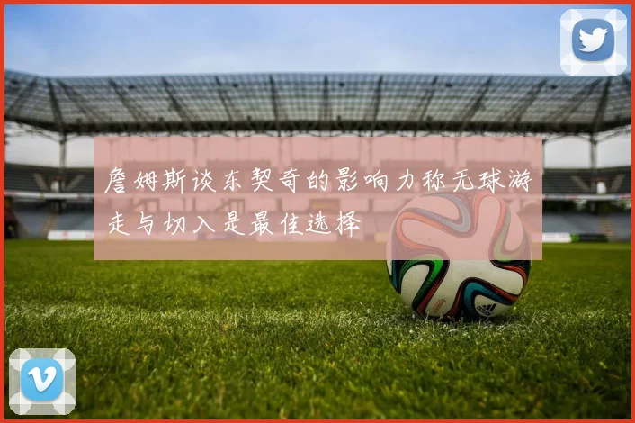 詹姆斯谈东契奇的影响力称无球游走与切入是最佳选择
