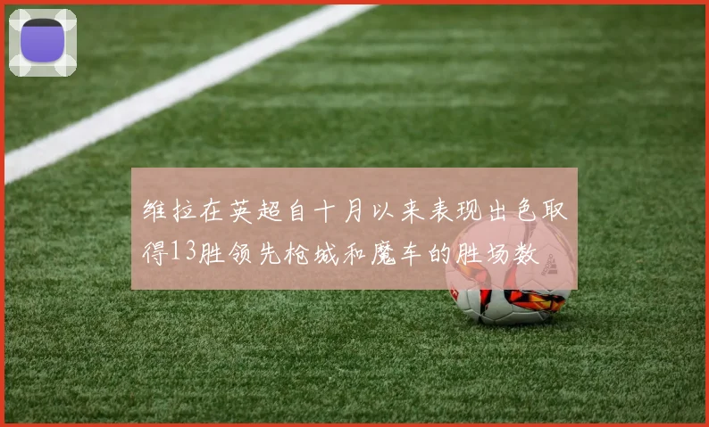 维拉在英超自十月以来表现出色取得13胜领先枪城和魔车的胜场数