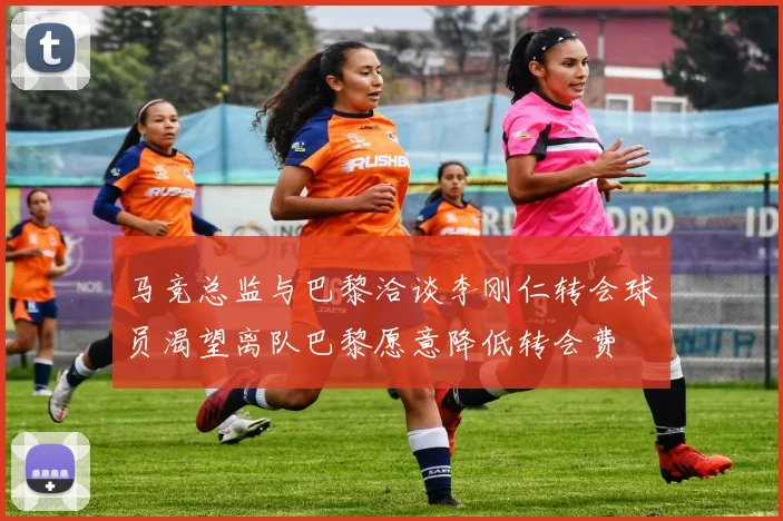 马竞总监与巴黎洽谈李刚仁转会球员渴望离队巴黎愿意降低转会费