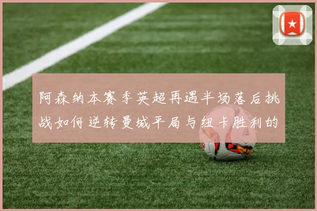阿森纳本赛季英超再遇半场落后挑战如何逆转曼城平局与纽卡胜利的启示