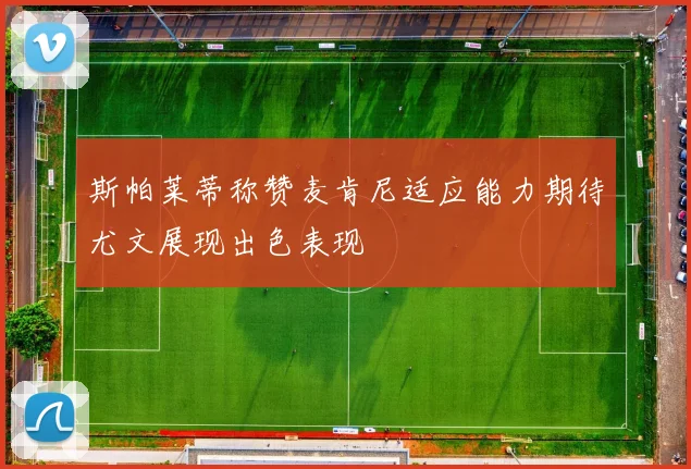 斯帕莱蒂称赞麦肯尼适应能力期待尤文展现出色表现