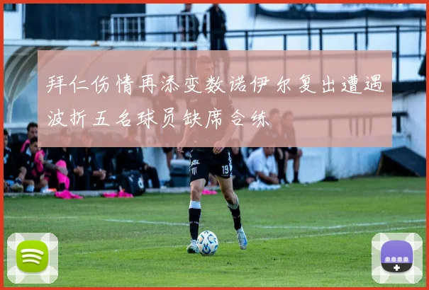 拜仁伤情再添变数诺伊尔复出遭遇波折五名球员缺席合练