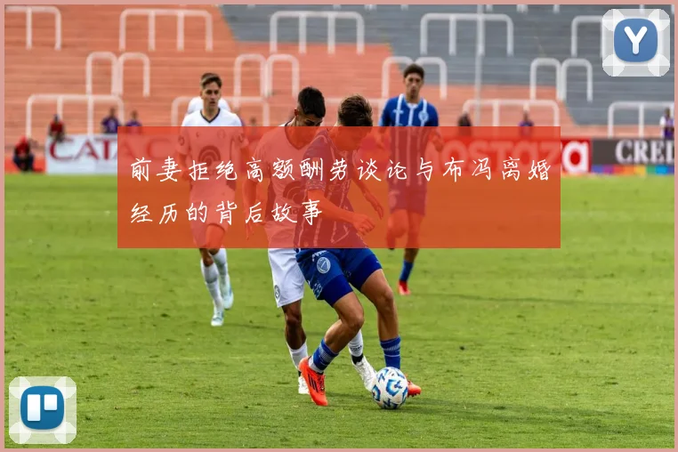 前妻拒绝高额酬劳谈论与布冯离婚经历的背后故事